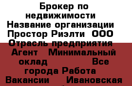 Брокер по недвижимости › Название организации ­ Простор-Риэлти, ООО › Отрасль предприятия ­ Агент › Минимальный оклад ­ 150 000 - Все города Работа » Вакансии   . Ивановская обл.